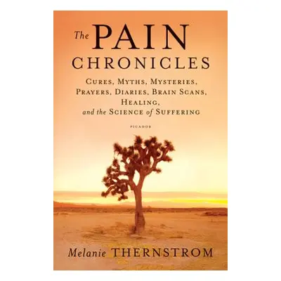 "The Pain Chronicles: Cures, Myths, Mysteries, Prayers, Diaries, Brain Scans, Healing, and the S