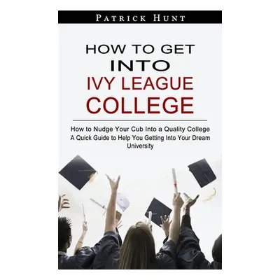 "How to Get Into Ivy League College: How to Nudge Your Cub Into a Quality College