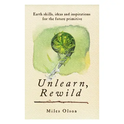 "Unlearn, Rewild: Earth Skills, Ideas and Inspiration for the Future Primitive" - "" ("Olson Mil