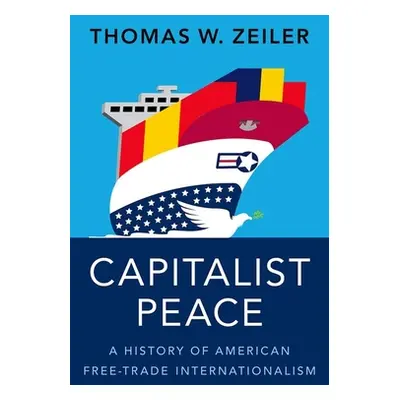 "Capitalist Peace: A History of American Free-Trade Internationalism" - "" ("Zeiler Thomas W.")