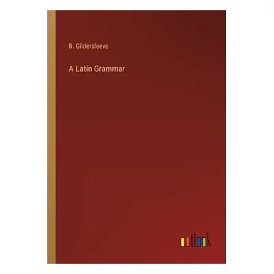 "A Latin Grammar" - "" ("Gildersleeve B.")