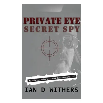 "Private Eye Secret Spy: My Life as Britain's Most Controversial PI" - "" ("Withers Ian D.")