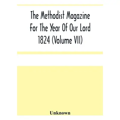 "The Methodist Magazine For The Year Of Our Lord 1824 (Volume Vii)" - "" ("Unknown")