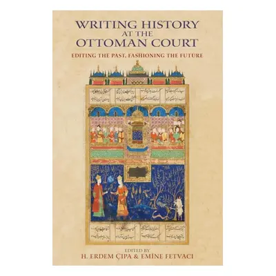 "Writing History at the Ottoman Court: Editing the Past, Fashioning the Future" - "" ("Cipa H. E