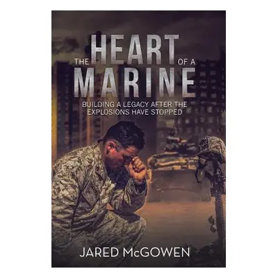 "The Heart of a Marine: Building a Legacy After the Explosions Have Stopped" - "" ("McGowen Jare