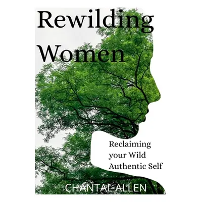 "ReWilding Women: Reclaiming your Wild Authentic Self" - "" ("Allen Chantal")