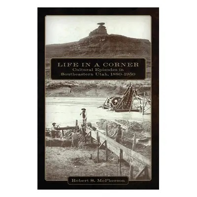 "Life in a Corner: Cultural Episodes in Southeastern Utah, 1880-1950" - "" ("McPherson Robert S.