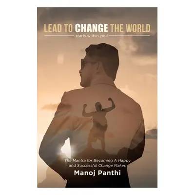 "Lead To Change The World: The Mantra for Becoming A Happy and Successful Change Maker" - "" ("P