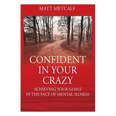 "Confident in Your Crazy: Achieving Your Goals In the Face of Mental Illness" - "" ("Metcalf Mat