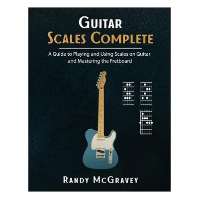 "Guitar Scales Complete: A Guide to Playing and Using Scales on Guitar and Mastering the Fretboa