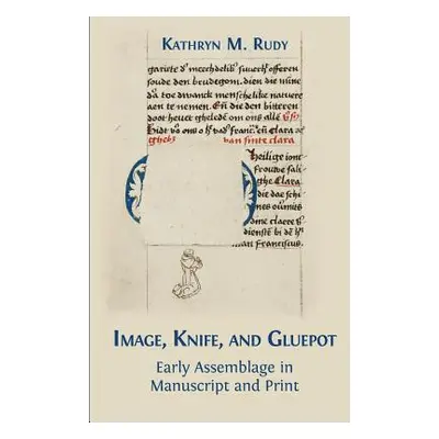 "Image, Knife, and Gluepot: Early Assemblage in Manuscript and Print" - "" ("Rudy Kathryn M.")