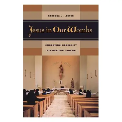 "Jesus in Our Wombs: Embodying Modernity in a Mexican Convent" - "" ("Lester Rebecca J.")