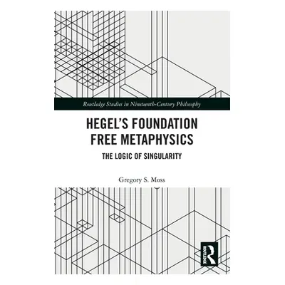 "Hegel's Foundation Free Metaphysics: The Logic of Singularity" - "" ("Moss Gregory S.")