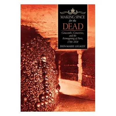 "Making Space for the Dead: Catacombs, Cemeteries, and the Reimagining of Paris, 1780-1830" - ""