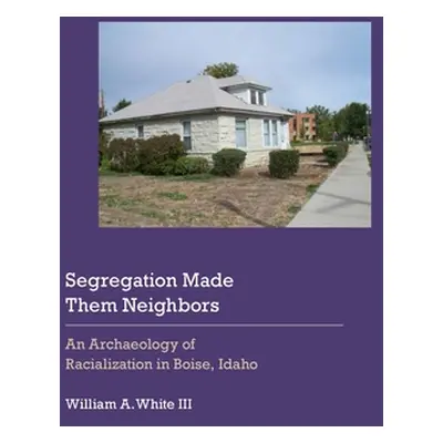 "Segregation Made Them Neighbors: An Archaeology of Racialization in Boise, Idaho" - "" ("White 