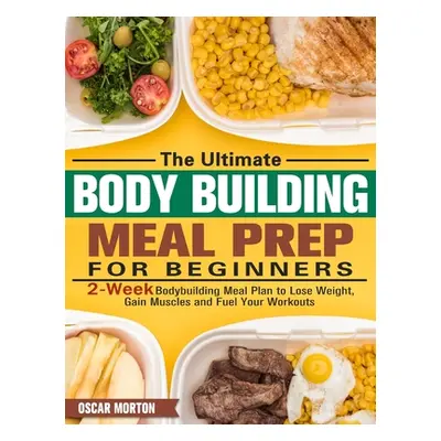 "The Ultimate Bodybuilding Meal Prep for Beginners: 2-Week Bodybuilding Meal Plan to Lose Weight