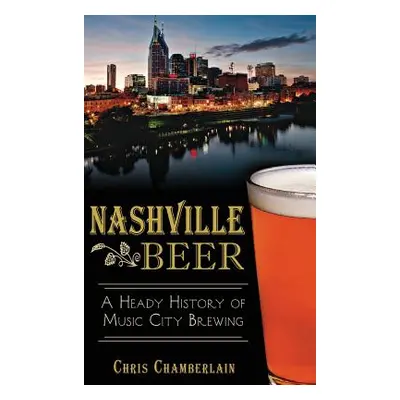 "Nashville Beer: A Heady History of Music City Brewing" - "" ("Chamberlain Chris")