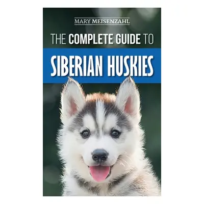 "The Complete Guide to Siberian Huskies: Finding, Preparing For, Training, Exercising, Feeding, 