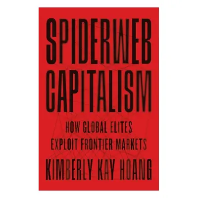 "Spiderweb Capitalism: How Global Elites Exploit Frontier Markets" - "" ("Hoang Kimberly Kay")