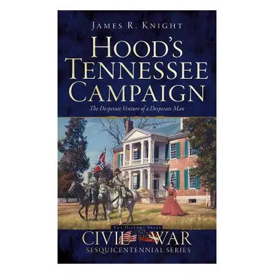 "Hood's Tennessee Campaign: The Desperate Venture of a Desperate Man" - "" ("Knight James R.")