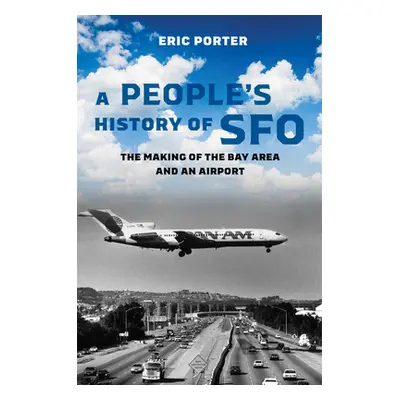 "A People's History of Sfo: The Making of the Bay Area and an Airport" - "" ("Porter Eric")