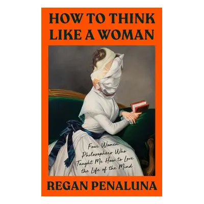 "How to Think Like a Woman: Four Women Philosophers Who Taught Me How to Love the Life of the Mi