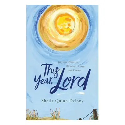 "This Year, Lord: Teachers' Prayers of Blessing, Liturgy, and Lament" - "" ("Quinn Delony Sheila