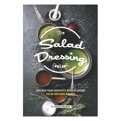 "The Salad Dressing Cookbook: Unleash your Creativity with 25 Unique Salad Dressing Recipes" - "