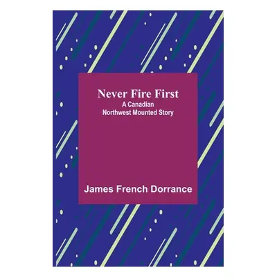 "Never Fire First: A Canadian Northwest Mounted Story" - "" ("French Dorrance James")