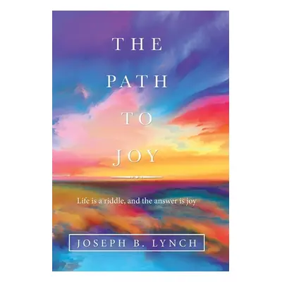 "The Path to Joy: Life Is a Riddle, and the Answer Is Joy" - "" ("Lynch Joseph B.")