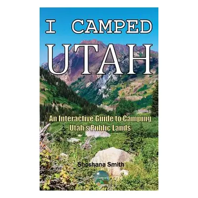 "I Camped Utah: An Interactive Guide to Camping Utah's Public Lands" - "" ("Smith Shoshana")