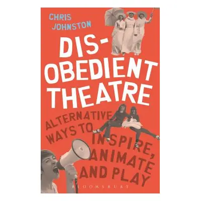 "Disobedient Theatre: Alternative Ways to Inspire, Animate and Play" - "" ("Johnston Chris")