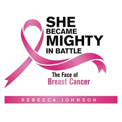 "She Became Mighty in Battle: The Face of Breast Cancer" - "" ("Johnson Rebecca")