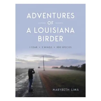 "Adventures of a Louisiana Birder: One Year, Two Wings, Three Hundred Species" - "" ("Lima Maryb