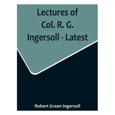 "Lectures of Col. R. G. Ingersoll - Latest" - "" ("Green Ingersoll Robert")