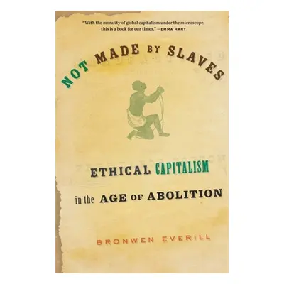 "Not Made by Slaves: Ethical Capitalism in the Age of Abolition" - "" ("Everill Bronwen")