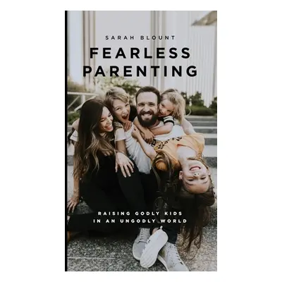 "Fearless Parenting: Raising Godly Kids in an Ungodly World" - "" ("Blount Sarah")