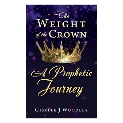 "The Weight of the Crown A Prophetic Journey" - "" ("Woodley Giselle J.")