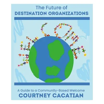 "The Future of Destination Organizations: A Guide to a Community-Based Welcome" - "" ("Cacatian 