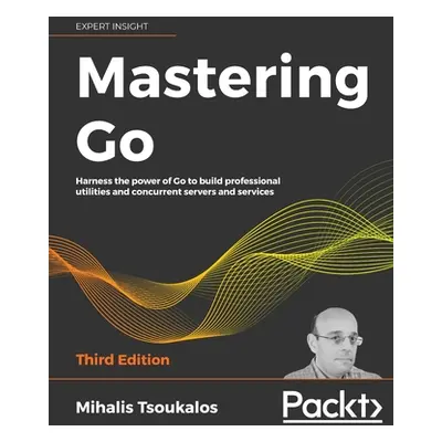 "Mastering Go - Third Edition: Harness the power of Go to build professional utilities and concu