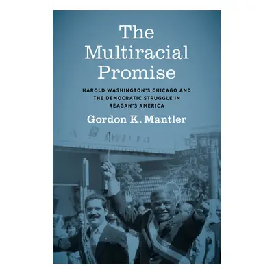 "The Multiracial Promise: Harold Washington's Chicago and the Democratic Struggle in Reagan's Am