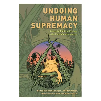 "Undoing Human Supremacy: Anarchist Political Ecology in the Face of Anthroparchy" - "" ("Spring