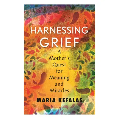 "Harnessing Grief: A Mother's Quest for Meaning and Miracles" - "" ("Kefalas Maria J.")