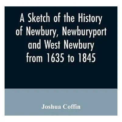 "A sketch of the history of Newbury, Newburyport, and West Newbury, from 1635 to 1845" - "" ("Co