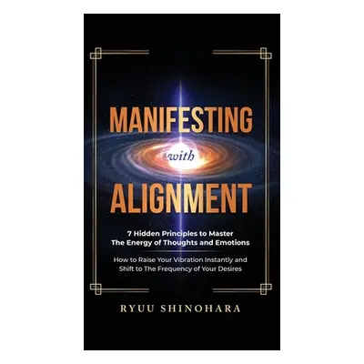 "Manifesting with Alignment: 7 Hidden Principles to Master the Energy of Thoughts and Emotions -