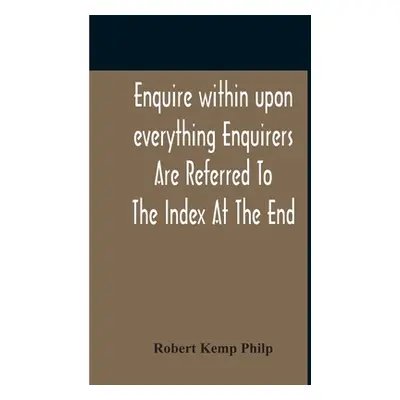 "Enquire Within Upon Everything Enquirers Are Referred To The Index At The End" - "" ("Philp Rob