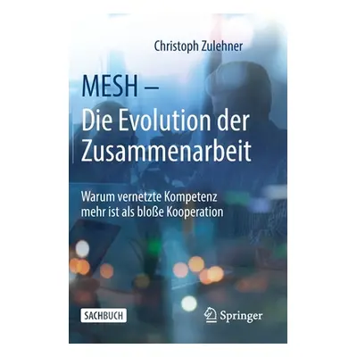 "Mesh - Die Evolution Der Zusammenarbeit: Warum Vernetzte Kompetenz Mehr Ist ALS Bloe Kooperatio