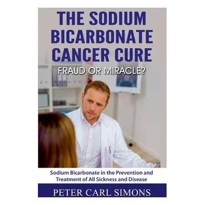 "The Sodium Bicarbonate Cancer Cure - Fraud or Miracle?: Sodium Bicarbonate in the Prevention an