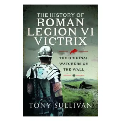 "The History of Roman Legion VI Victrix: The Original Watchers on the Wall" - "" ("Sullivan Tony