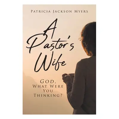 "A Pastor's Wife: God, What Were You Thinking?" - "" ("Myers Patricia Jackson")